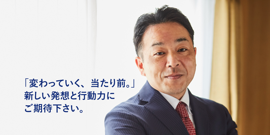 「変わっていく、当たり前。」新しい発想と行動力にご期待下さい。