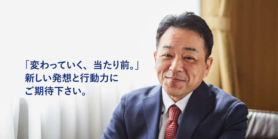 「変わっていく、当たり前。」新しい発想と行動力にご期待下さい。